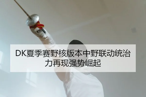 DK夏季赛野核版本中野联动统治力再现强势崛起