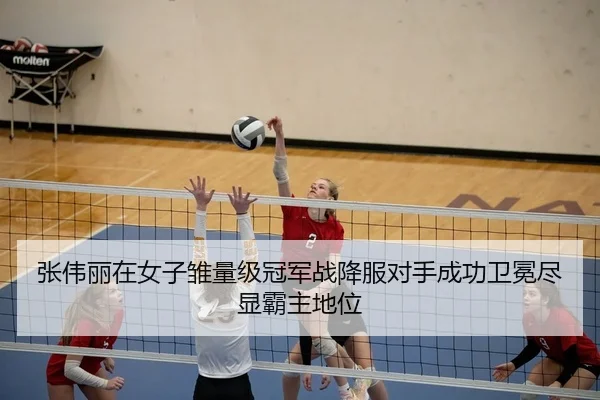 张伟丽在女子雏量级冠军战降服对手成功卫冕尽显霸主地位