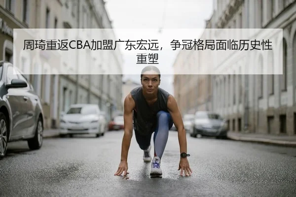 周琦重返CBA加盟广东宏远，争冠格局面临历史性重塑