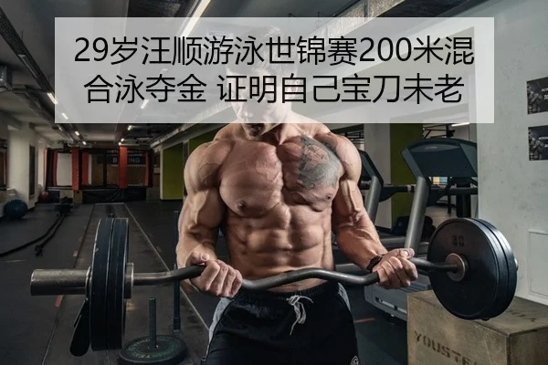29岁汪顺游泳世锦赛200米混合泳夺金 证明自己宝刀未老