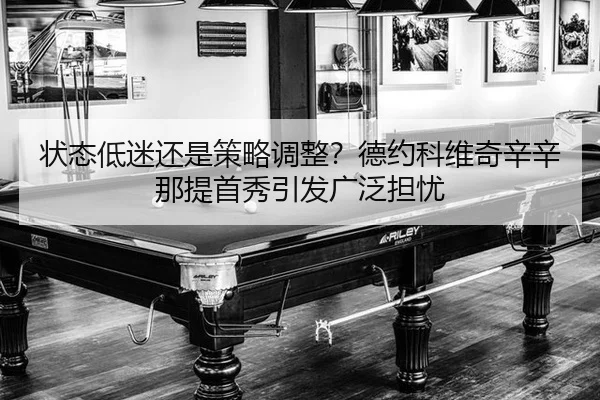 状态低迷还是策略调整？德约科维奇辛辛那提首秀引发广泛担忧